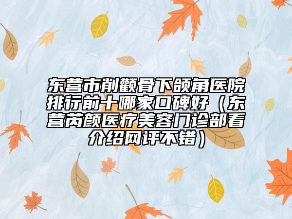 东营市削颧骨下颌角医院排行前十哪家口碑好（东营芮颜医疗美容门诊部看介绍网评不错）
