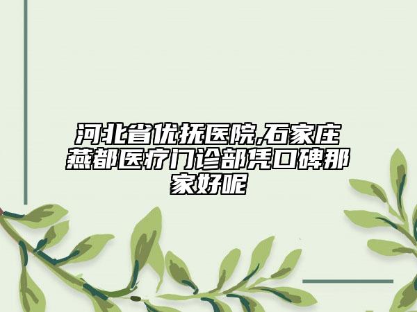 河北省优抚医院,石家庄燕都医疗门诊部凭口碑那家好呢