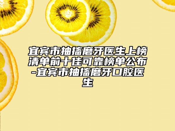 宜宾市抽搐磨牙医生上榜清单前十佳可靠榜单公布-宜宾市抽搐磨牙口腔医生
