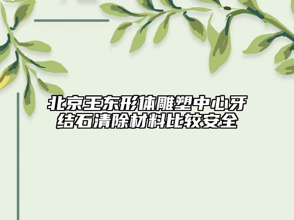 北京王东形体雕塑中心牙结石清除材料比较安全