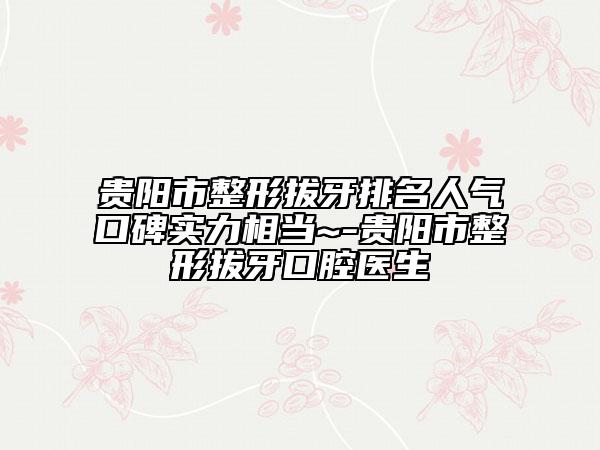 贵阳市整形拔牙排名人气口碑实力相当~-贵阳市整形拔牙口腔医生