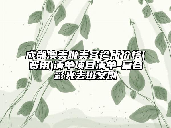 成都澳美啦美容诊所价格(费用)清单项目清单-复合彩光去斑案例