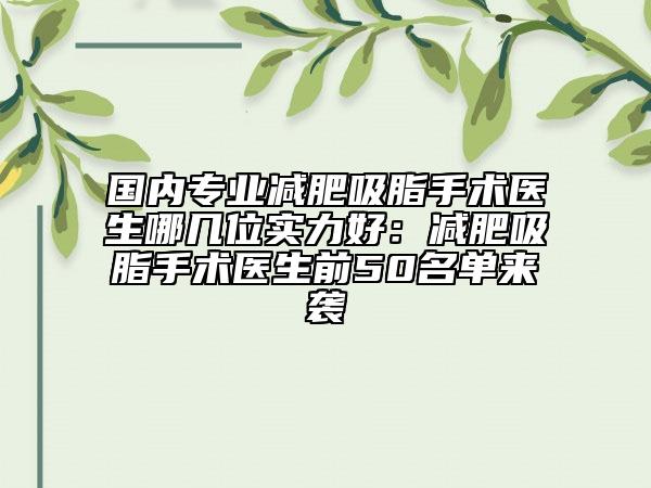 国内专业减肥吸脂手术医生哪几位实力好：减肥吸脂手术医生前50名单来袭