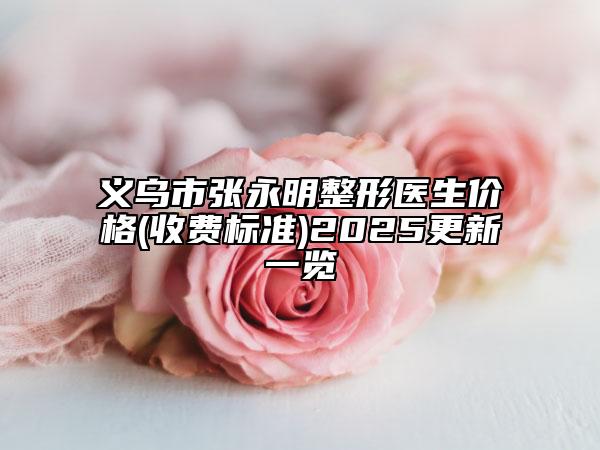 义乌市张永明整形医生价格(收费标准)2025更新一览