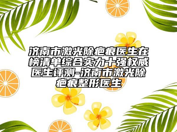 济南市激光除疤痕医生在榜清单综合实力十强权威医生评测-济南市激光除疤痕整形医生
