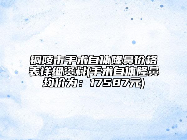 铜陵市手术自体隆鼻价格表详细资料(手术自体隆鼻均价为：17587元)