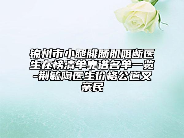 锦州市小腿腓肠肌阻断医生在榜清单靠谱名单一览-荆毓陶医生价格公道又亲民