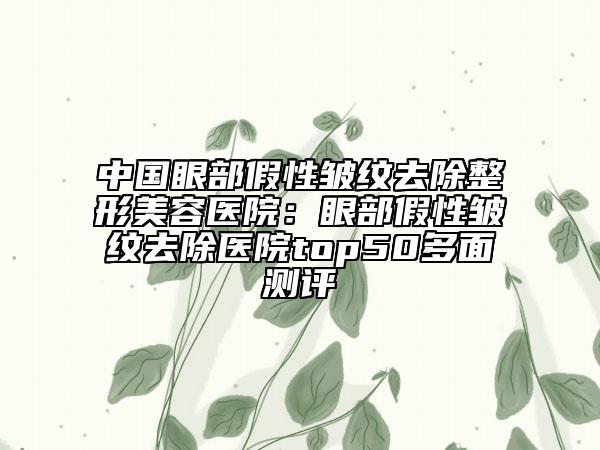 中国眼部假性皱纹去除整形美容医院：眼部假性皱纹去除医院top50多面测评