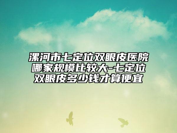 漯河市七定位双眼皮医院哪家规模比较大-七定位双眼皮多少钱才算便宜