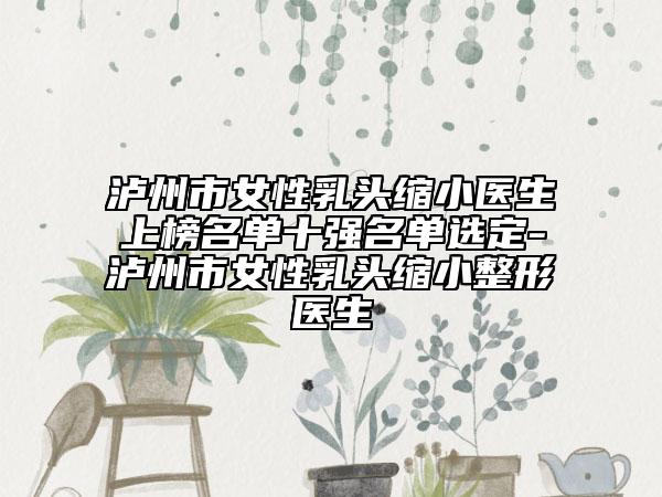泸州市女性乳头缩小医生上榜名单十强名单选定-泸州市女性乳头缩小整形医生