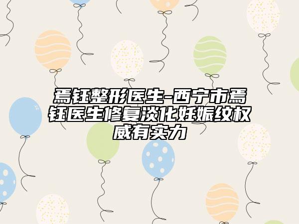 焉钰整形医生-西宁市焉钰医生修复淡化妊娠纹权威有实力