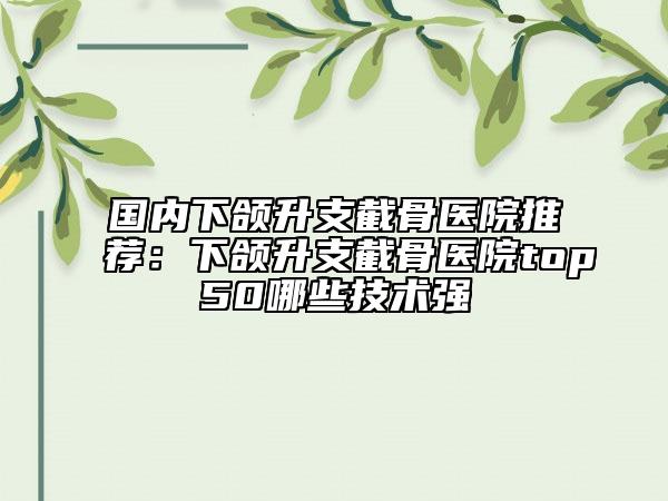 国内下颌升支截骨医院推荐：下颌升支截骨医院top50哪些技术强