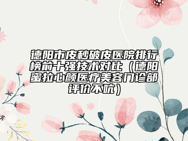 德阳市皮秒破皮医院排行榜前十强技术对比（德阳蜜拉心颜医疗美容门诊部评价不吭）