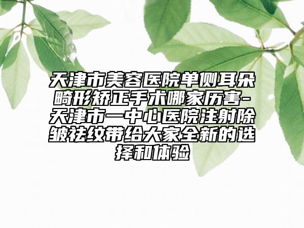 天津市美容医院单侧耳朵畸形矫正手术哪家历害-天津市一中心医院注射除皱祛纹带给大家全新的选择和体验