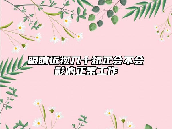眼睛近视几十矫正会不会影响正常工作