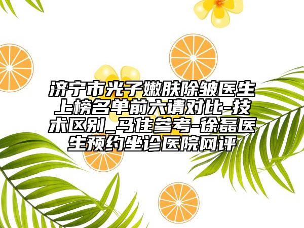 济宁市光子嫩肤除皱医生上榜名单前六请对比-技术区别_马住参考-徐磊医生预约坐诊医院网评