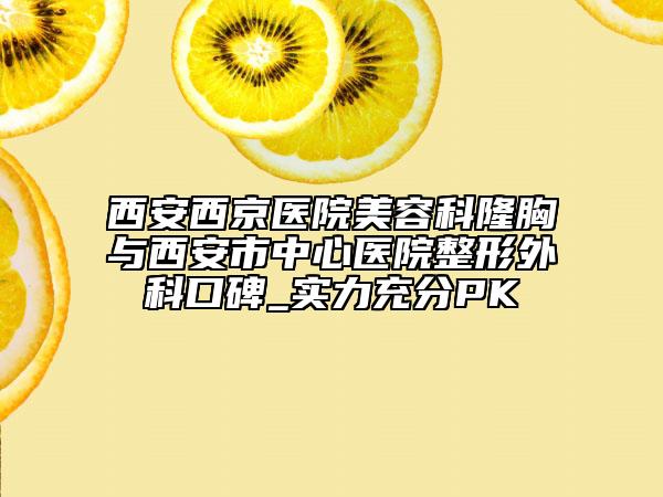西安西京医院美容科隆胸与西安市中心医院整形外科口碑_实力充分PK