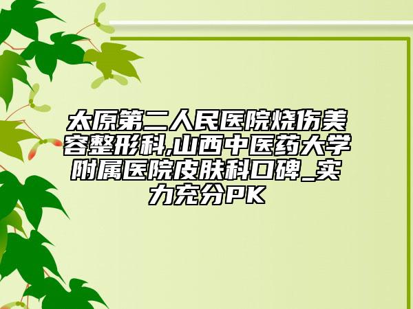 太原第二人民医院烧伤美容整形科,山西中医药大学附属医院皮肤科口碑_实力充分PK