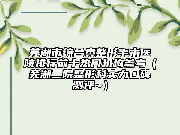 芜湖市综合鼻整形手术医院排行前十热门机构参考（芜湖二院整形科实力口碑测评~）