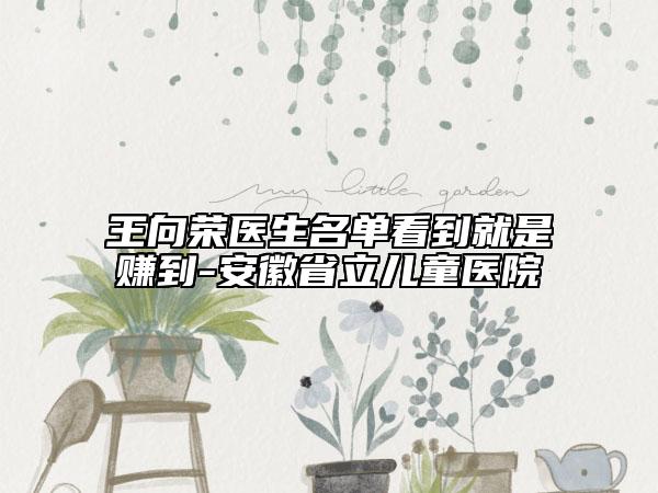 王向荣医生名单看到就是赚到-安徽省立儿童医院