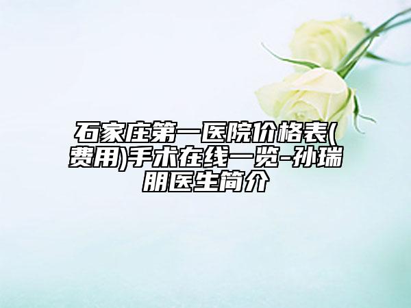 石家庄第一医院价格表(费用)手术在线一览-孙瑞朋医生简介