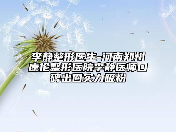 李静整形医生-河南郑州康伦整形医院李静医师口碑出圈实力吸粉