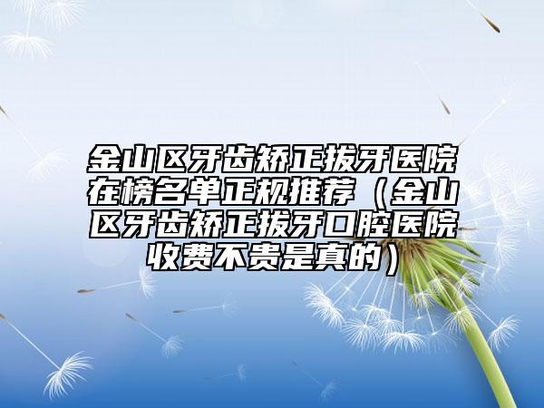 金山区牙齿矫正拔牙医院在榜名单正规推荐（金山区牙齿矫正拔牙口腔医院收费不贵是真的）