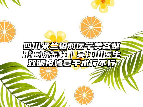 四川米兰柏羽医学美容整形医院怎样｜吴江山医生双眼皮修复手术行不行