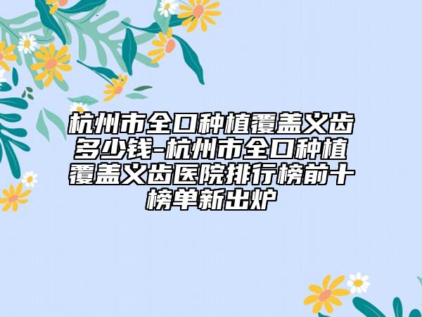 杭州市全口种植覆盖义齿多少钱-杭州市全口种植覆盖义齿医院排行榜前十榜单新出炉