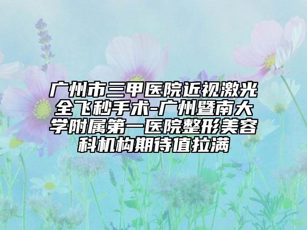 广州市三甲医院近视激光全飞秒手术-广州暨南大学附属第一医院整形美容科机构期待值拉满