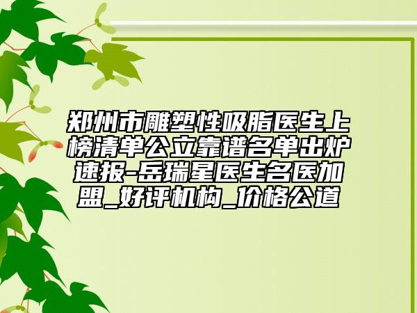 郑州市雕塑性吸脂医生上榜清单公立靠谱名单出炉速报-岳瑞星医生名医加盟_好评机构_价格公道