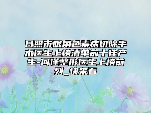 日照市眼角色素痣切除手术医生上榜清单前十佳产生-何谨整形医生上榜前列_快来看