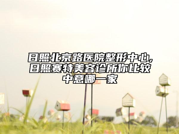 日照北京路医院整形中心,日照赛特美容诊所你比较中意哪一家