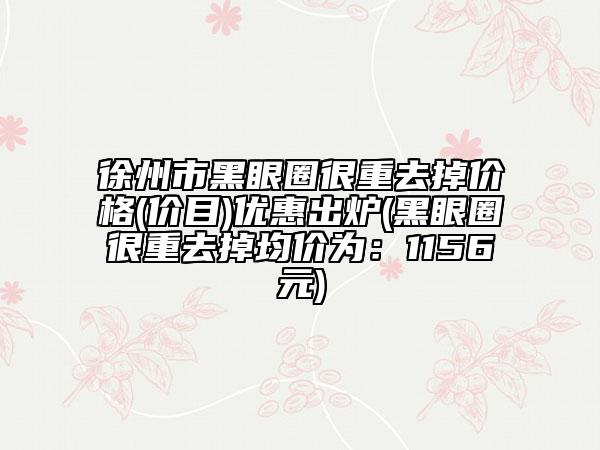 徐州市黑眼圈很重去掉价格(价目)优惠出炉(黑眼圈很重去掉均价为：1156元)