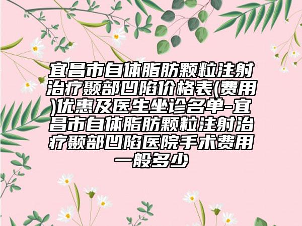宜昌市自体脂肪颗粒注射治疗颞部凹陷价格表(费用)优惠及医生坐诊名单-宜昌市自体脂肪颗粒注射治疗颞部凹陷医院手术费用一般多少
