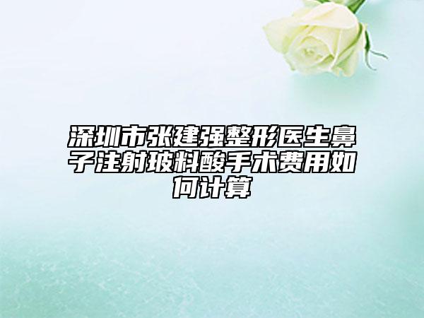 深圳市张建强整形医生鼻子注射玻料酸手术费用如何计算
