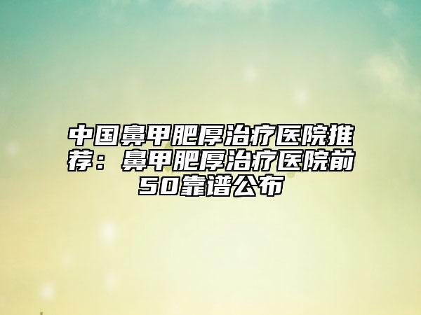 中国鼻甲肥厚治疗医院推荐：鼻甲肥厚治疗医院前50靠谱公布