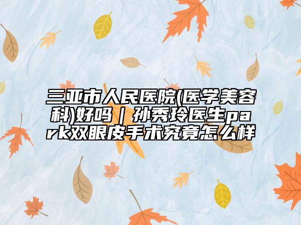 三亚市人民医院(医学美容科)好吗｜孙秀玲医生park双眼皮手术究竟怎么样