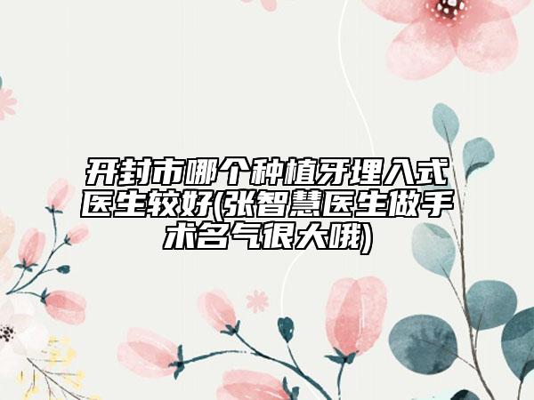 开封市哪个种植牙埋入式医生较好(张智慧医生做手术名气很大哦)