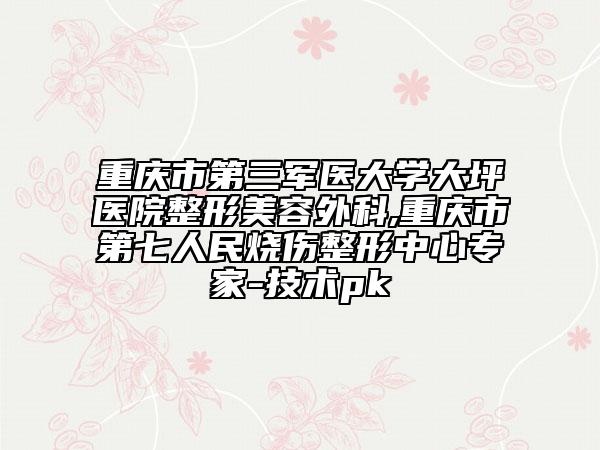 重庆市第三军医大学大坪医院整形美容外科,重庆市第七人民烧伤整形中心专家-技术pk