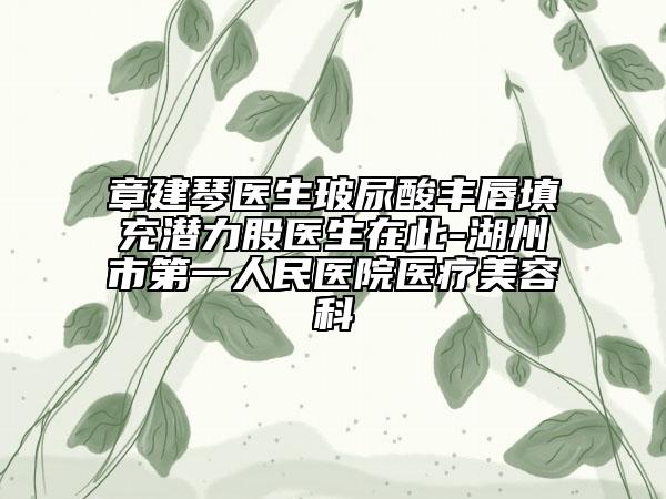 章建琴医生玻尿酸丰唇填充潜力股医生在此-湖州市第一人民医院医疗美容科