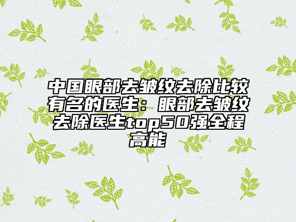 中国眼部去皱纹去除比较有名的医生：眼部去皱纹去除医生top50强全程高能