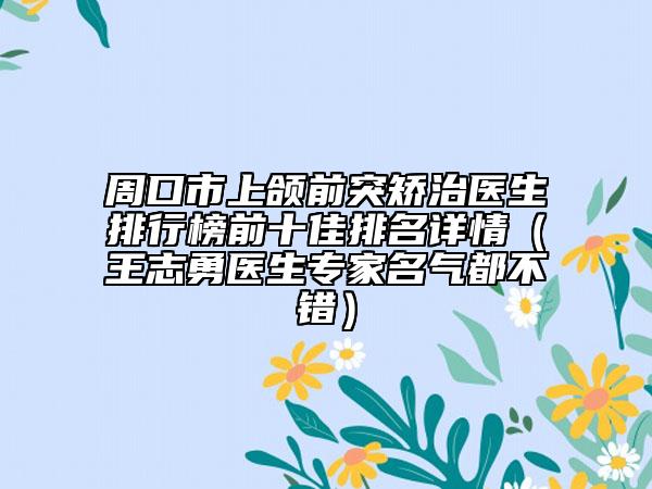 周口市上颌前突矫治医生排行榜前十佳排名详情（王志勇医生专家名气都不错）
