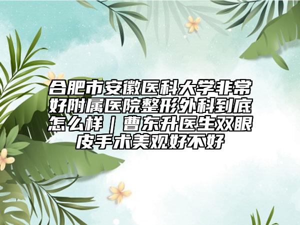 合肥市安徽医科大学非常好附属医院整形外科到底怎么样｜曹东升医生双眼皮手术美观好不好