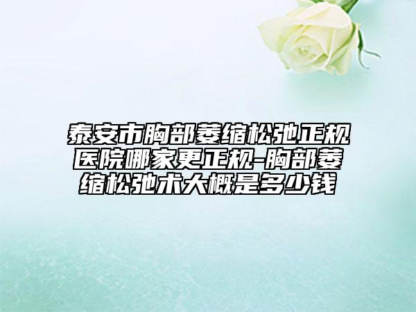 泰安市胸部萎缩松弛正规医院哪家更正规-胸部萎缩松弛术大概是多少钱