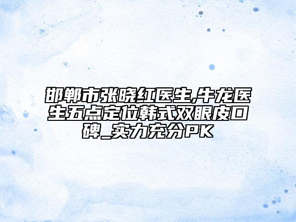 邯郸市张晓红医生,牛龙医生五点定位韩式双眼皮口碑_实力充分PK