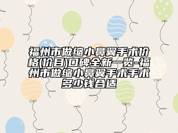 福州市做缩小鼻翼手术价格(价目)口碑全新一览-福州市做缩小鼻翼手术手术多少钱合适