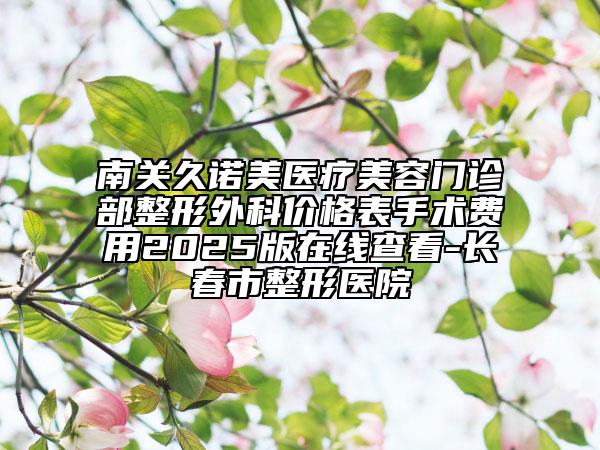南关久诺美医疗美容门诊部整形外科价格表手术费用2025版在线查看-长春市整形医院