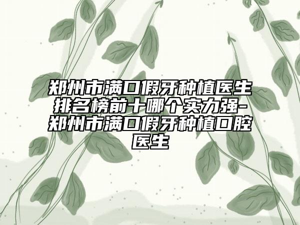 郑州市满口假牙种植医生排名榜前十哪个实力强-郑州市满口假牙种植口腔医生