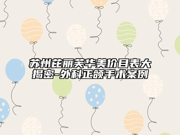 苏州芘丽芙华美价目表大揭密-外科正颌手术案例